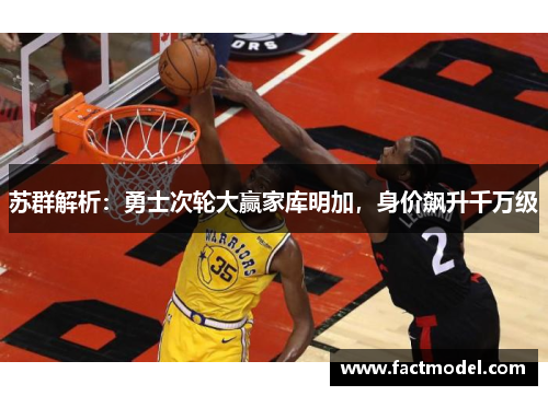 苏群解析：勇士次轮大赢家库明加，身价飙升千万级