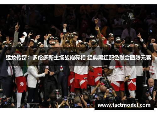 猛龙传奇：多伦多新主场战袍亮相 经典黑红配色融合图腾元素