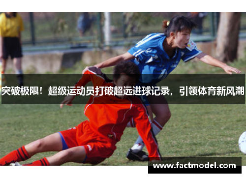 突破极限！超级运动员打破超远进球记录，引领体育新风潮
